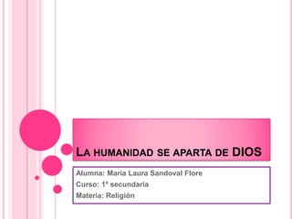 LA HUMANIDAD SE APARTA DE DIOS
Alumna: María Laura Sandoval Flore
Curso: 1º secundaria
Materia: Religión
 