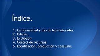 Índice.
1. La humanidad y uso de los materiales.
2. Edades.
3. Evolución.
4. Control de recursos.
5. Localización, producc...