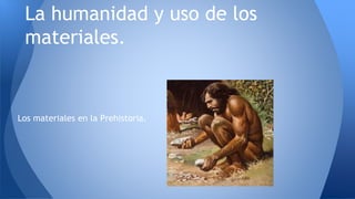 Los materiales en la Prehistoria.
La humanidad y uso de los
materiales.
 