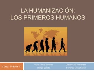LA HUMANIZACIÓN:
LOS PRIMEROS HUMANOS

Curso: 1º Bach. C

Víctor García Martínez

Cristian Cruz Hernández

Hamza Echaibi

Fernando López Ibáñez

 