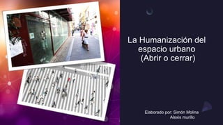 La Humanización del
espacio urbano
(Abrir o cerrar)
Elaborado por: Simón Molina
Alexis murillo
 