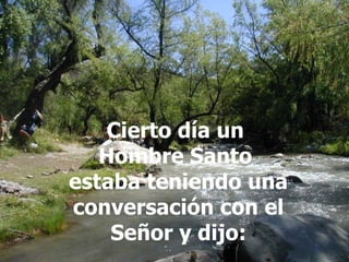 Cierto día un  Hombre Santo  estaba teniendo una conversación con el Señor y dijo: 
