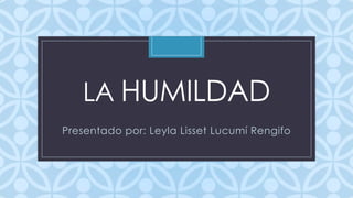 LA HUMILDAD
C

Presentado por: Leyla Lisset Lucumí Rengifo

 