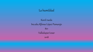 La humildad
Karol rueda
Ins.edu.Alfonso López Pumarejo
801
Valledupar/cesar
2018
 