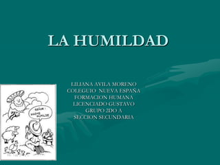 LA HUMILDAD

  LILIANA AVILA MORENO
 COLEGUIO NUEVA ESPAÑA
   FORMACION HUMANA
   LICENCIADO GUSTAVO
       GRUPO 2DO A
   SECCION SECUNDARIA
 