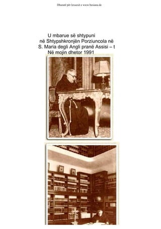 Dhuratë për lexuesit e www.besiana.de




    U mbarue së shtypuni
në Shtypshkronjën Porziuncola në
S. Maria degli Angli pranë Assisi – t
    Në mojin dhetor 1991
 