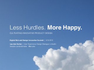 Less Hurdles. More Happy.
CULTIVATING INNOVATIVE PRODUCT DESIGN
Digital Web and Design Innovation Summit | 9.19.2013
Lea Ann Hutter | User Experience Design Manager, LinkedIn
linkedin.com/in/lahutter @lahutter
 