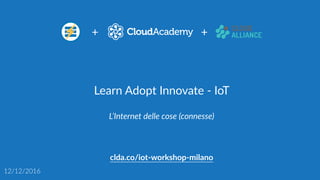 Learn  Adopt  Innovate  -­‐  IoT
clda.co/iot-­‐workshop-­‐milano
12/12/2016
L’Internet  delle  cose  (connesse)
+ +
 