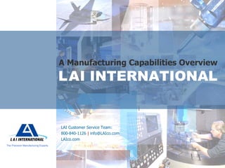 L   A   I INTERNATIONAL A Manufacturing Capabilities Overview The Precision Manufacturing Experts. LAI Customer Service Team: 800-840-1126  |  info@LAIco.com LAIco.com 