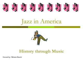 Jazz in America History through Music Created by:  Melanie Bunch 