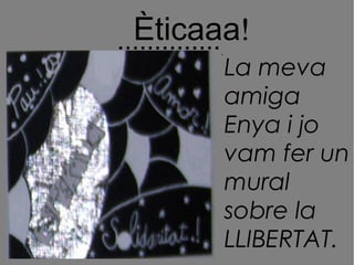!
Èticaaa
···············
La meva
amiga
Enya i jo
vam fer un
mural
sobre la
LLIBERTAT.
 