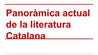 Panoràmica actual
de la literatura
Catalana
 