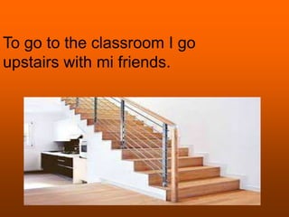 To go to the classroom I go
upstairs with mi friends.
 