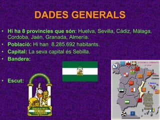 DADES GENERALS Hi ha 8 provincies que són : Huelva, Sevilla, Cádiz, Málaga, Cordoba, Jaén, Granada, Almería. Població:  Hi han  8.285.692 habitants. Capital:  La seva capital és Sebilla. Bandera:   Escut:   