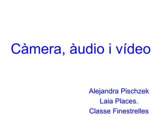 Càmera, àudio i vídeo
Alejandra Pischzek
Laia Places.
Classe Finestrelles
 