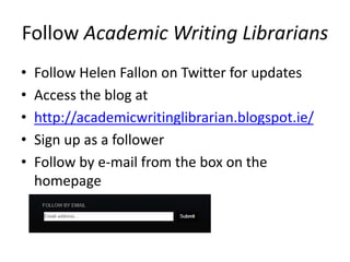 Follow Academic Writing Librarians
• Follow Helen Fallon on Twitter for updates
• Access the blog at
• http://academicwritinglibrarian.blogspot.ie/
• Sign up as a follower
• Follow by e-mail from the box on the
homepage
 