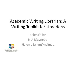 Academic Writing Librarian: A
Writing Toolkit for Librarians
Helen Fallon
NUI Maynooth
Helen.b.fallon@nuim.ie
 
