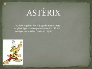 ASTÈRIX
L’ Astèrix es prim i fort i li agrada menjar porc
senglars i porta una espasa de mentida . El seu
barret porta unes ales . Porta un bigoti.
 