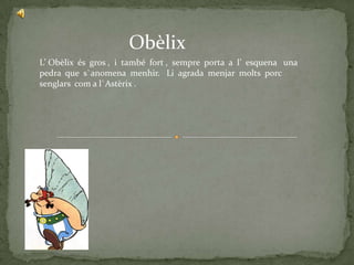 Obèlix
L’ Obèlix és gros , i també fort , sempre porta a l’ esquena una
pedra que s`anomena menhir. Li agrada menjar molts porc
senglars com a l`Astèrix .
 