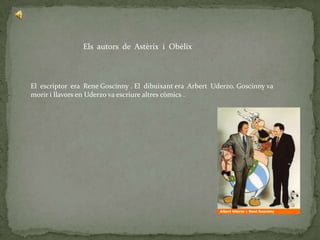 Els autors de Astèrix i Obèlix



El escriptor era Rene Goscinny . El dibuixant era Arbert Uderzo. Goscinny va
morir i llavors en Uderzo va escriure altres còmics .
 