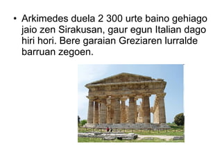 • Arkimedes duela 2 300 urte baino gehiago
  jaio zen Sirakusan, gaur egun Italian dago
  hiri hori. Bere garaian Greziaren lurralde
  barruan zegoen.
 