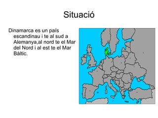 Situació Dinamarca es un país  escandinau   i  te al sud a  Alemanya ,al  nord  te el Mar del  Nord   i  al  est  te el Mar  Bàltic.   