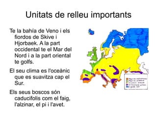 Unitats  de  relleu   importants Te la bahía de Veno i  els  fiordos de Skive i  Hjorbaek.  A la  part  occidental te el Mar del  Nord   i  a la  part  oriental  te  golfs. El seu clima es l'oceànic que es suavitza cap el Sur. Els seus boscos són caducifolis com el faig, l'alzinar, el pi i l'avet. 