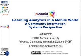 TeLLNet


          Learning Analytics in a Mobile World
                  A Community Information
                    Systems Perspective

                            Ralf Klamma
                        RWTH Aachen University
             Advanced Community Information Systems (ACIS)
                     klamma@dbis.rwth-aachen.de
                                 This work by Ralf Klamma is licensed under a
                                 Creative Commons Attribution-ShareAlike 3.0 Unported.
 
