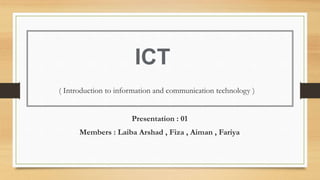 Presentation : 01
Members : Laiba Arshad , Fiza , Aiman , Fariya
ICT
( Introduction to information and communication technology )
 