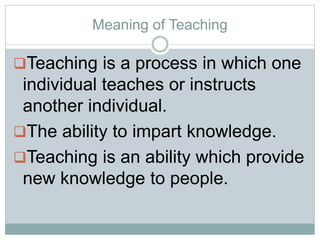 Meaning of Teaching
Teaching is a process in which one
individual teaches or instructs
another individual.
The ability to impart knowledge.
Teaching is an ability which provide
new knowledge to people.
 