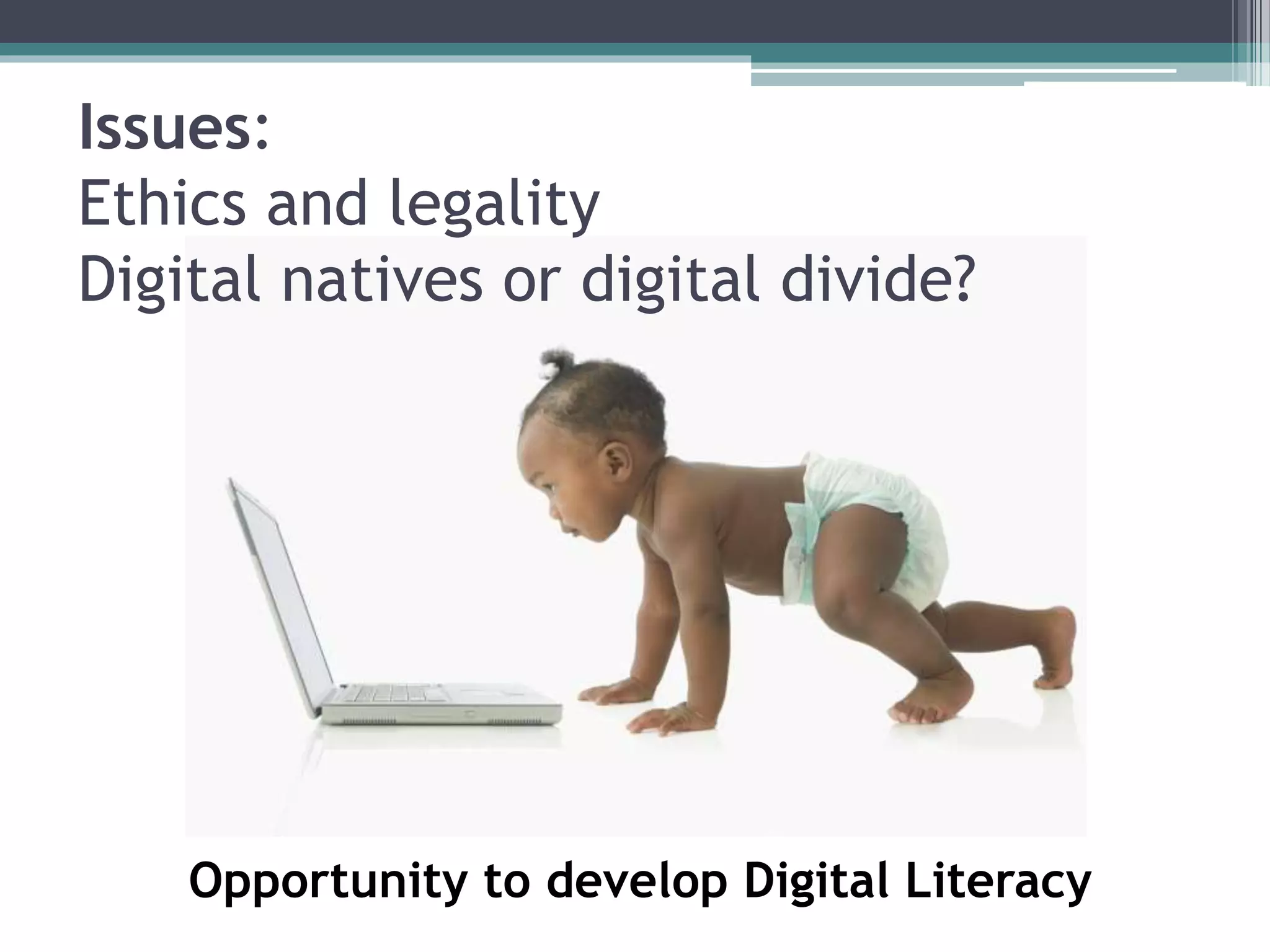 Issues: 
Ethics and legality 
Digital natives or digital divide? 
Opportunity to develop Digital Literacy 
