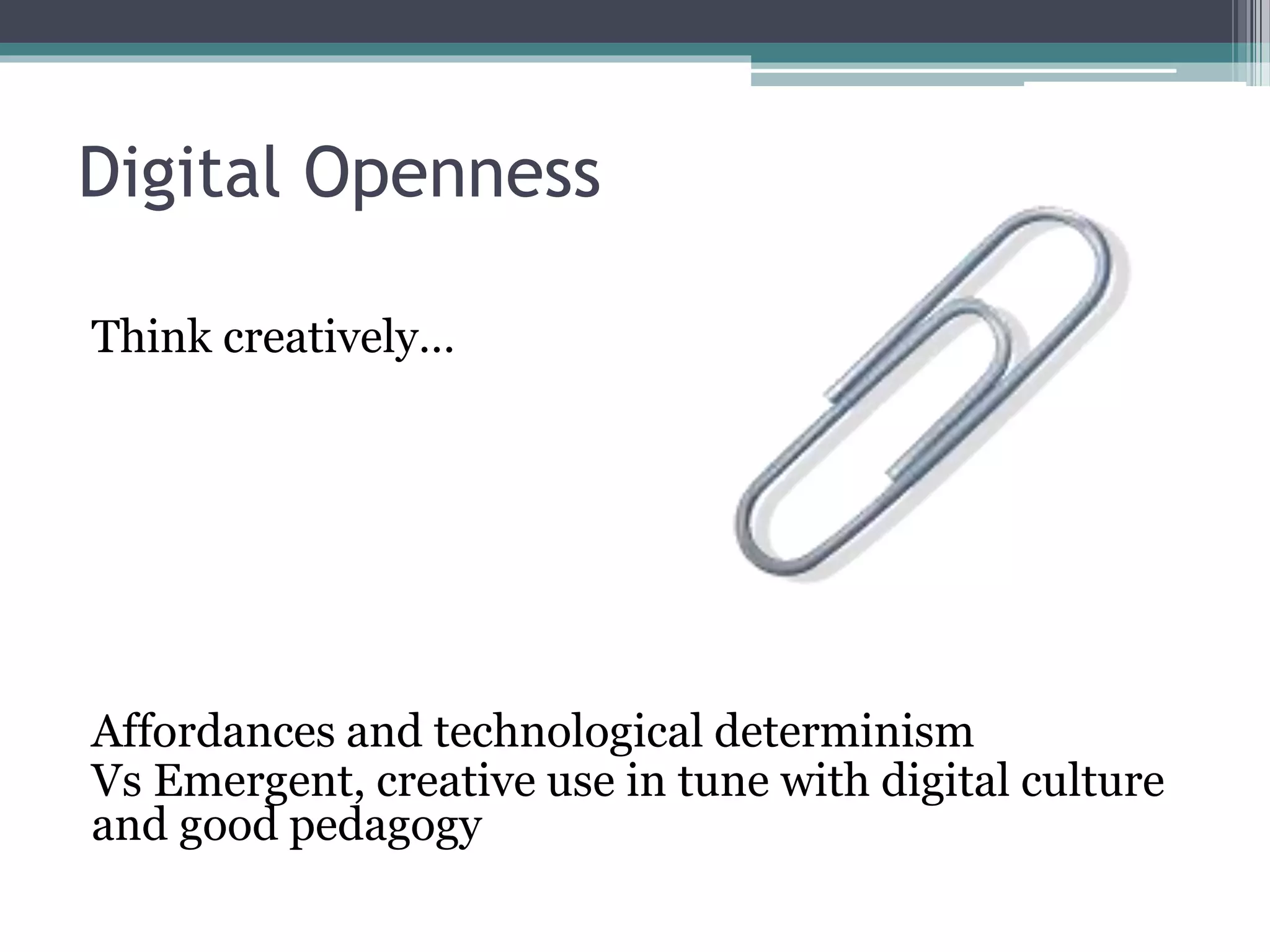 Digital Openness 
Think creatively… 
Affordances and technological determinism 
Vs Emergent, creative use in tune with digital culture 
and good pedagogy 
 