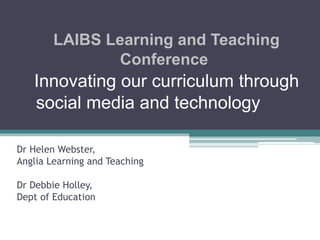 LAIBS Learning and Teaching 
Conference 
Innovating our curriculum through 
social media and technology 
Dr Helen Webster, 
Anglia Learning and Teaching 
Dr Debbie Holley, 
Dept of Education 
 