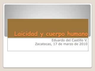 Laicidad y cuerpo humano
                Eduardo del Castillo V.
      Zacatecas, 17 de marzo de 2010
 
