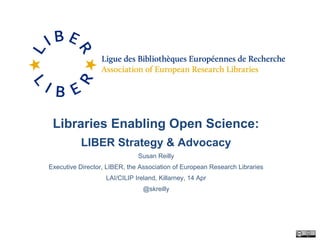 Libraries Enabling Open Science:
LIBER Strategy & Advocacy
Susan Reilly
Executive Director, LIBER, the Association of European Research Libraries
LAI/CILIP Ireland, Killarney, 14 Apr
@skreilly
 