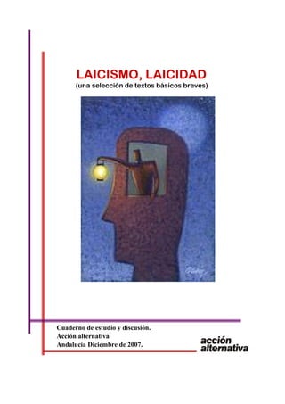 LAICISMO, LAICIDAD
(una selección de textos básicos breves)
Cuaderno de estudio y discusión.
Acción alternativa
Andalucía Diciembre de 2007.
 