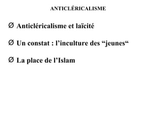 ANTICLÉRICALISME Anticléricalisme et laïcité Un constat : l’inculture des “jeunes“ La place de l’Islam 