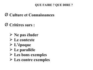 QUE FAIRE ? QUE DIRE ? Culture et Connaissances Critères surs : Ne pas éluder Le contexte L’époque Le parallèle Les bons exemples Les contre exemples 