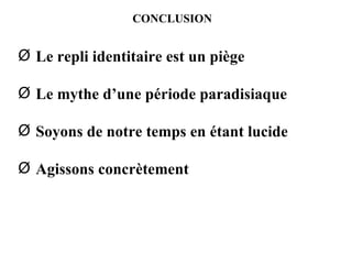 CONCLUSION Le repli identitaire est un piège Le mythe d’une période paradisiaque Soyons de notre temps en étant lucide Agissons concrètement 