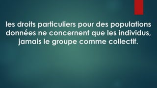 les droits particuliers pour des populations
données ne concernent que les individus,
jamais le groupe comme collectif.
 