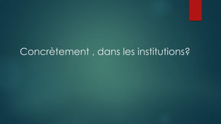 Concrètement , dans les institutions?
 