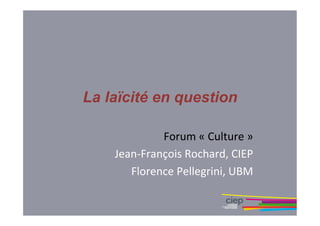 La laïcité en question
Forum	
  «	
  Culture	
  »	
  
Jean-­‐François	
  Rochard,	
  CIEP	
  
Florence	
  Pellegrini,	
  UBM	
  
 