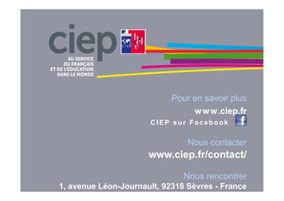 Pour en savoir plus
www.ciep.fr
C I E P s u r F a c e b o o k
Nous contacter
www.ciep.fr/contact/
Nous rencontrer
1, avenue Léon-Journault, 92318 Sèvres - France
 