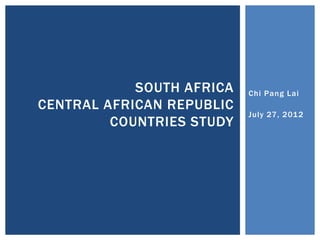 SOUTH AFRICA   Chi Pang Lai
CENTRAL AFRICAN REPUBLIC
                           July 27, 201 2
         COUNTRIES STUDY
 