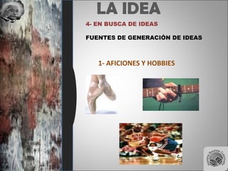 LA IDEA
4- EN BUSCA DE IDEAS
FUENTES DE GENERACIÓN DE IDEAS
1- AFICIONES Y HOBBIES
 