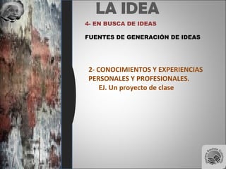 LA IDEA
4- EN BUSCA DE IDEAS
FUENTES DE GENERACIÓN DE IDEAS
2- CONOCIMIENTOS Y EXPERIENCIAS
PERSONALES Y PROFESIONALES.
EJ. Un proyecto de clase
 
