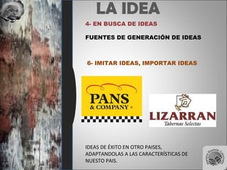 LA IDEA
4- EN BUSCA DE IDEAS
FUENTES DE GENERACIÓN DE IDEAS
6- IMITAR IDEAS, IMPORTAR IDEAS
IDEAS DE ÉXITO EN OTRO PAISES,
ADAPTANDOLAS A LAS CARACTERÍSTICAS DE
NUESTO PAIS.
 