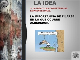 LA IDEA
1- LA IDEA Y LAS COMPETENCIAS
EMPRENDEDORAS.
LA IMPORTANCIA DE FIJARSE
EN LO QUE OCURRE
ALREDEDOR.
 