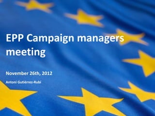 EPP Campaign managers
meeting
November 26th, 2012
Antoni Gutiérrez-Rubí
 