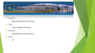  Alumno :
Bautista Campos Jean Paulo
 Prof. :
Elena valiente Ramírez
 Carrera:
Computación e informática
 Ciclo :
III
 